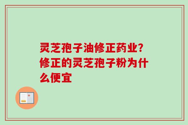 灵芝孢子油修正药业？修正的灵芝孢子粉为什么便宜
