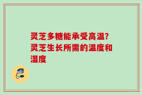 灵芝多糖能承受高温？灵芝生长所需的温度和湿度