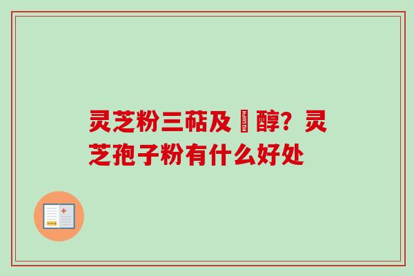 灵芝粉三萜及菑醇？灵芝孢子粉有什么好处