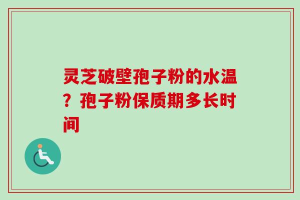 灵芝破壁孢子粉的水温？孢子粉保质期多长时间
