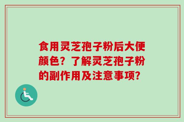 食用灵芝孢子粉后大便颜色?了解灵芝孢子粉的副作用及注意事项? 食用灵芝孢子粉后大便颜色?了解灵芝孢子粉的副作用及注意事项?
