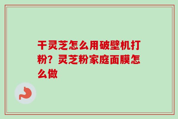 干灵芝怎么用破壁机打粉？灵芝粉家庭面膜怎么做