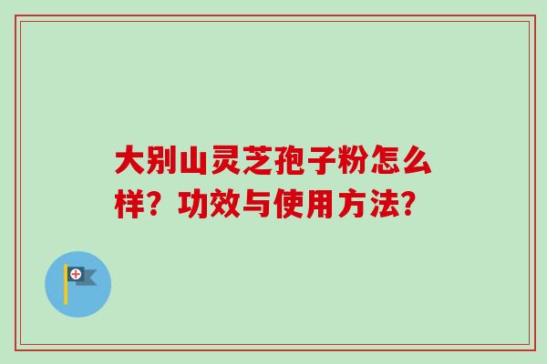 大别山灵芝孢子粉怎么样？功效与使用方法？