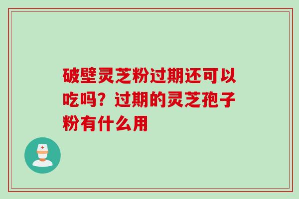 破壁灵芝粉过期还可以吃吗？过期的灵芝孢子粉有什么用