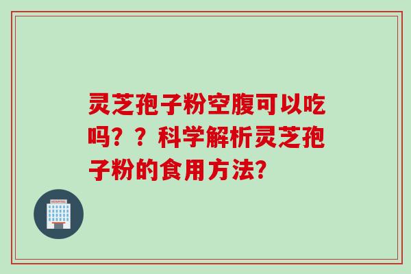灵芝孢子粉空腹可以吃吗？？科学解析灵芝孢子粉的食用方法？