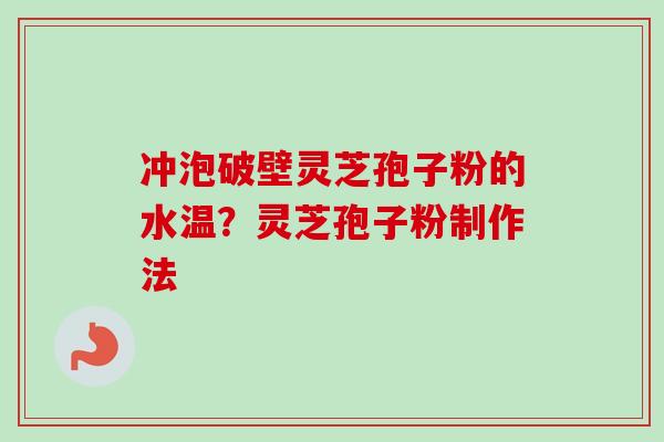 冲泡破壁灵芝孢子粉的水温？灵芝孢子粉制作法