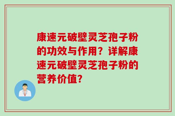 康速元破壁灵芝孢子粉的功效与作用？详解康速元破壁灵芝孢子粉的营养价值？