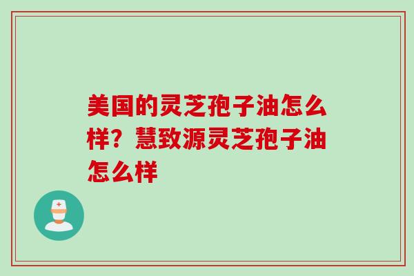 美国的灵芝孢子油怎么样？慧致源灵芝孢子油怎么样