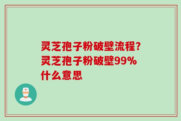 灵芝孢子粉破壁流程?灵芝孢子粉破壁99%什么意思 灵芝孢子粉破壁流程?灵芝孢子粉破壁99%什么意思