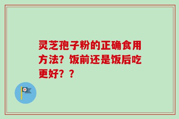 灵芝孢子粉的正确食用方法？饭前还是饭后吃更好？？