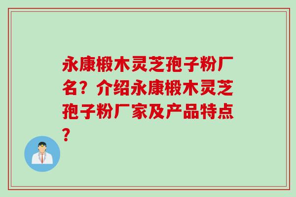 永康椴木灵芝孢子粉厂名？介绍永康椴木灵芝孢子粉厂家及产品特点？