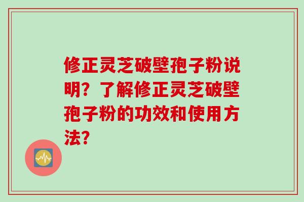 修正灵芝破壁孢子粉说明？了解修正灵芝破壁孢子粉的功效和使用方法？