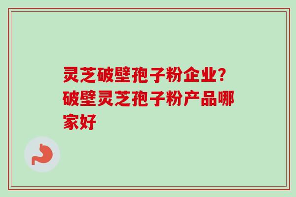 灵芝破壁孢子粉企业？破壁灵芝孢子粉产品哪家好