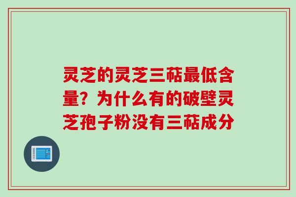 灵芝的灵芝三萜最低含量？为什么有的破壁灵芝孢子粉没有三萜成分