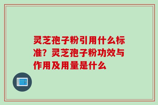 灵芝孢子粉引用什么标准？灵芝孢子粉功效与作用及用量是什么