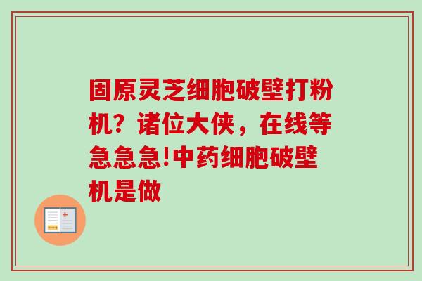 固原灵芝细胞破壁打粉机？诸位大侠，在线等急急急!中药细胞破壁机是做