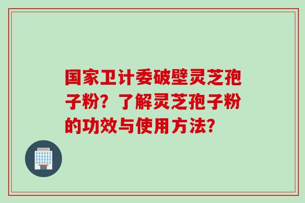 国家卫计委破壁灵芝孢子粉？了解灵芝孢子粉的功效与使用方法？