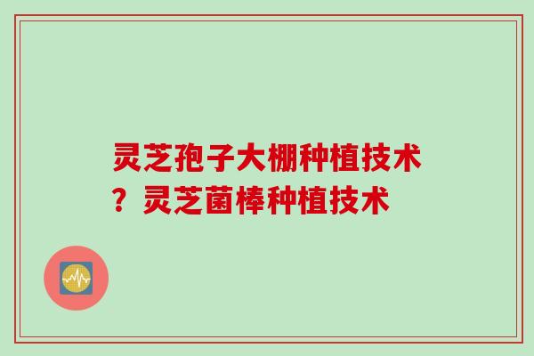 灵芝孢子大棚种植技术？灵芝菌棒种植技术