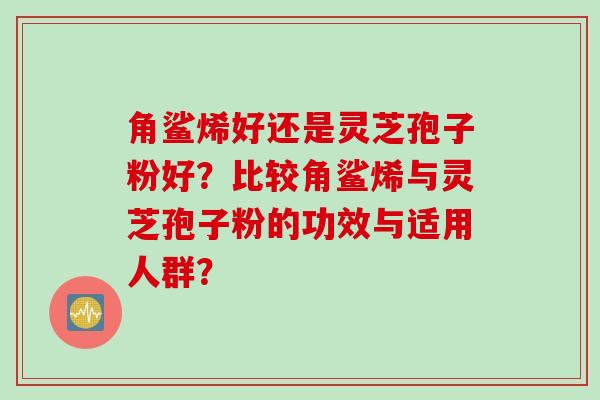 角鲨烯好还是灵芝孢子粉好?比较角鲨烯与灵芝孢子粉的功效与适用人群? 角鲨烯好还是灵芝孢子粉好?比较角鲨烯与灵芝孢子粉的功效与适用人群?