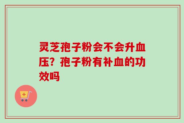 灵芝孢子粉会不会升血压？孢子粉有补血的功效吗