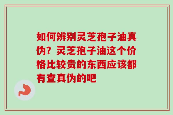 如何辨别灵芝孢子油真伪？灵芝孢子油这个价格比较贵的东西应该都有查真伪的吧