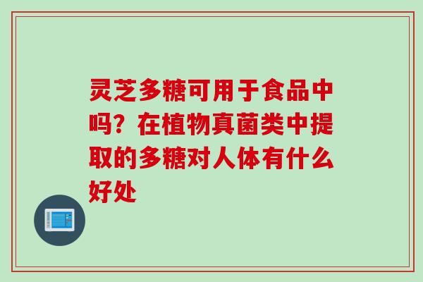 灵芝多糖可用于食品中吗？在植物真菌类中提取的多糖对人体有什么好处