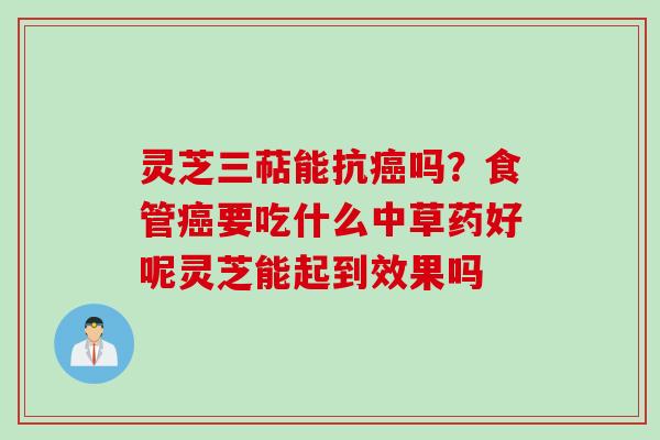灵芝三萜能抗癌吗？食管癌要吃什么中草药好呢灵芝能起到效果吗