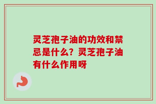 灵芝孢子油的功效和禁忌是什么？灵芝孢子油有什么作用呀