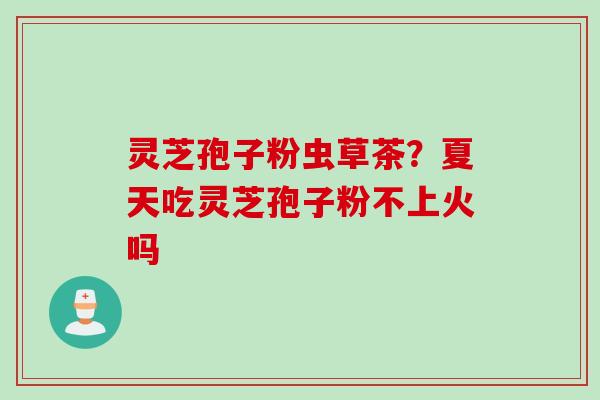 灵芝孢子粉虫草茶？夏天吃灵芝孢子粉不上火吗