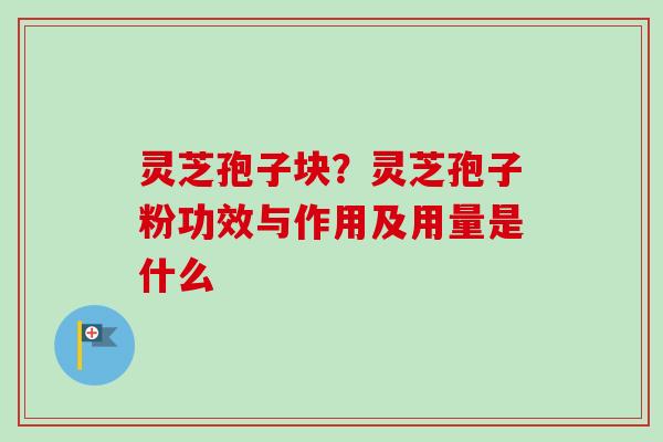 灵芝孢子块？灵芝孢子粉功效与作用及用量是什么