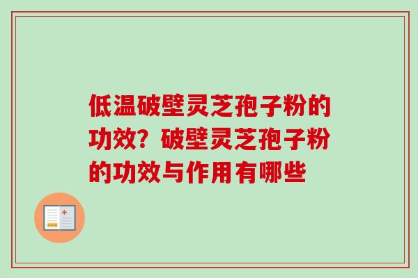 低温破壁灵芝孢子粉的功效？破壁灵芝孢子粉的功效与作用有哪些