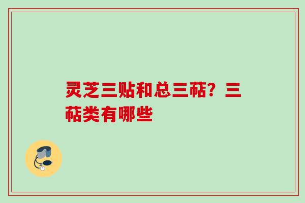灵芝三贴和总三萜？三萜类有哪些