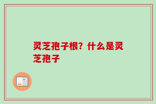 灵芝孢子根？什么是灵芝孢子