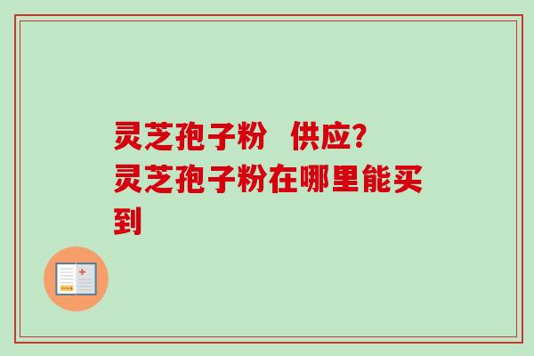 灵芝孢子粉  供应？灵芝孢子粉在哪里能买到