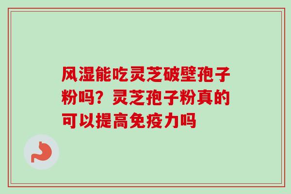 风湿能吃灵芝破壁孢子粉吗？灵芝孢子粉真的可以提高免疫力吗