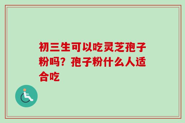 初三生可以吃灵芝孢子粉吗？孢子粉什么人适合吃