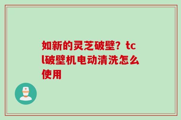 如新的灵芝破壁？tcl破壁机电动清洗怎么使用