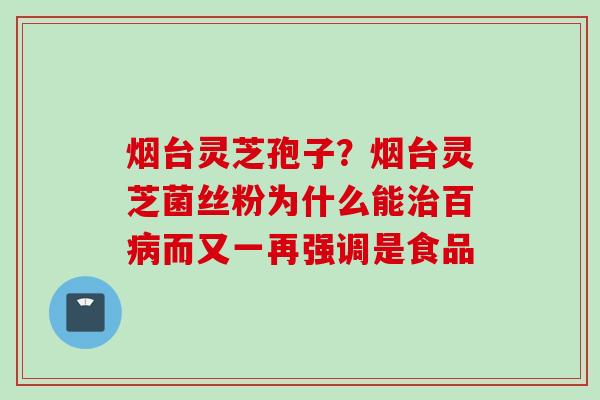 烟台灵芝孢子？烟台灵芝菌丝粉为什么能治百病而又一再强调是食品