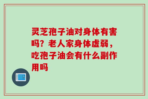 灵芝孢子油对身体有害吗？老人家身体虚弱，吃孢子油会有什么副作用吗
