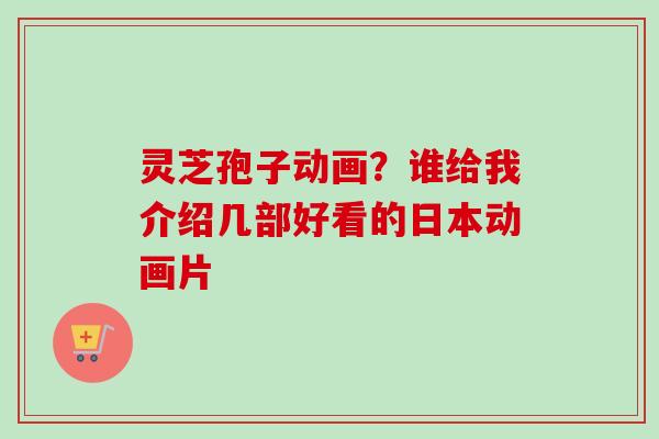 灵芝孢子动画？谁给我介绍几部好看的日本动画片