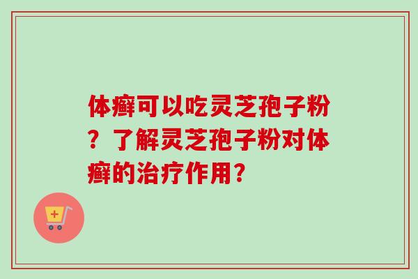 体癣可以吃灵芝孢子粉？了解灵芝孢子粉对体癣的治疗作用？