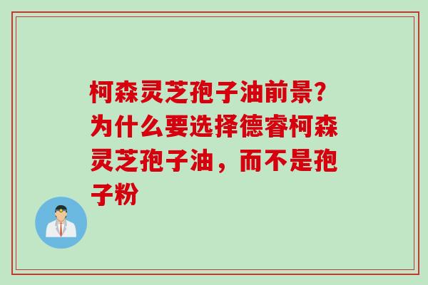 柯森灵芝孢子油前景?为什么要选择德睿柯森灵芝孢子油,而不是孢子粉 柯森灵芝孢子油前景?为什么要选择德睿柯森灵芝孢子油,而不是孢子粉