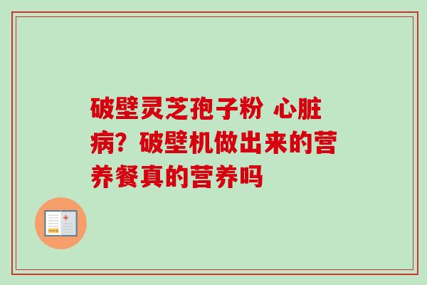 破壁灵芝孢子粉 心脏病？破壁机做出来的营养餐真的营养吗