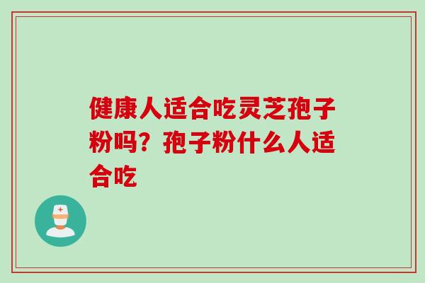 健康人适合吃灵芝孢子粉吗？孢子粉什么人适合吃