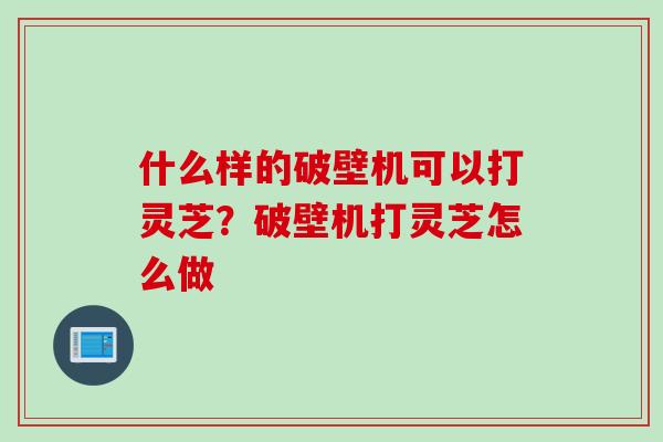 什么样的破壁机可以打灵芝？破壁机打灵芝怎么做