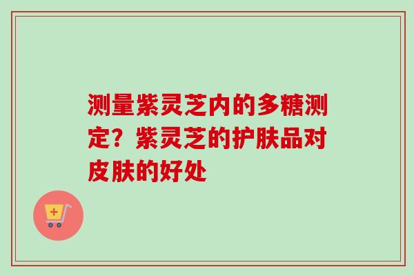测量紫灵芝内的多糖测定？紫灵芝的护肤品对皮肤的好处