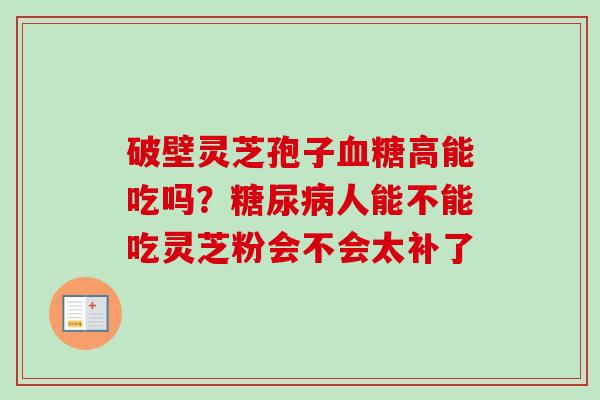 破壁灵芝孢子血糖高能吃吗？糖尿病人能不能吃灵芝粉会不会太补了