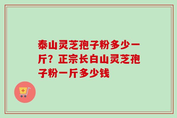 泰山灵芝孢子粉多少一斤？正宗长白山灵芝孢子粉一斤多少钱