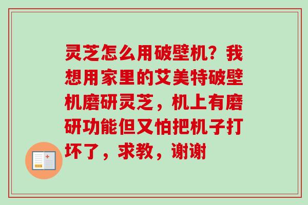 灵芝怎么用破壁机?我想用家里的艾美特破壁机磨研灵芝,机上有磨研功能但又怕把机子打坏了,求教,谢谢 灵芝怎么用破壁机?我想用家里的艾美特破壁机磨研灵芝,机上有磨研功能但又怕把机子打坏了,求教,谢谢