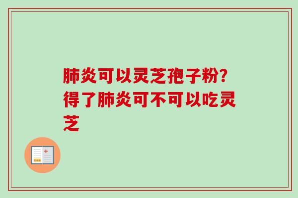 肺炎可以灵芝孢子粉？得了肺炎可不可以吃灵芝